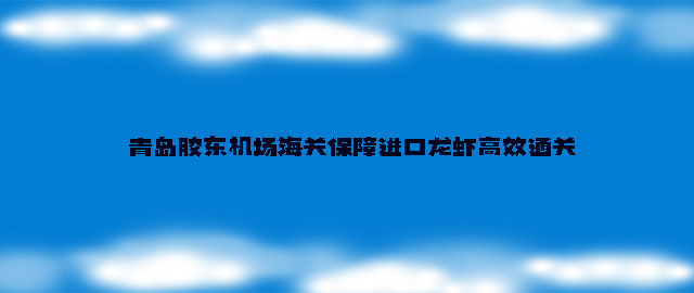 青岛胶东机场海关保障进口龙虾高效通关