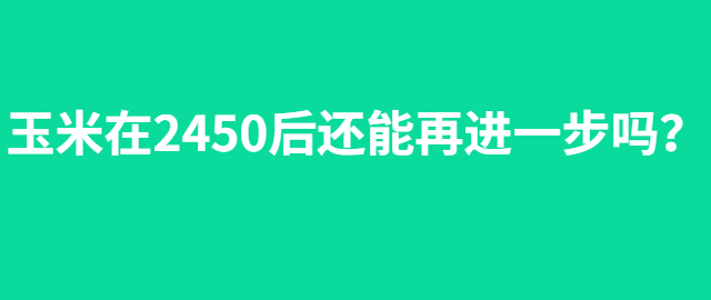 【独家】玉米在2450后还能再进一步吗？
